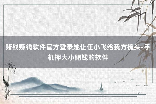 赌钱赚钱软件官方登录她让任小飞给我方梳头-手机押大小赌钱的软件