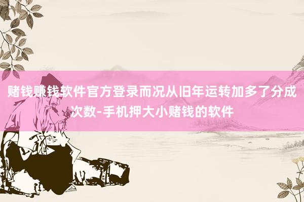赌钱赚钱软件官方登录而况从旧年运转加多了分成次数-手机押大小赌钱的软件