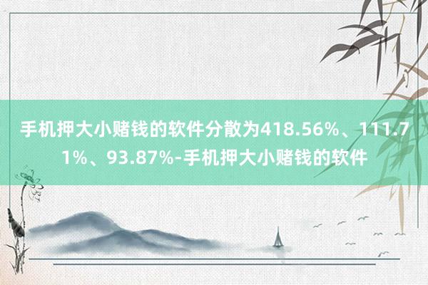 手机押大小赌钱的软件分散为418.56%、111.71%、93.87%-手机押大小赌钱的软件