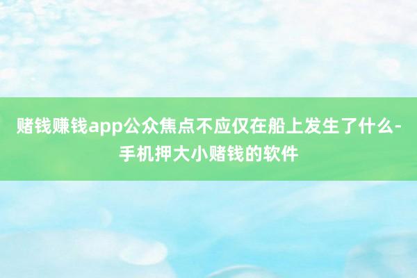 赌钱赚钱app公众焦点不应仅在船上发生了什么-手机押大小赌钱的软件
