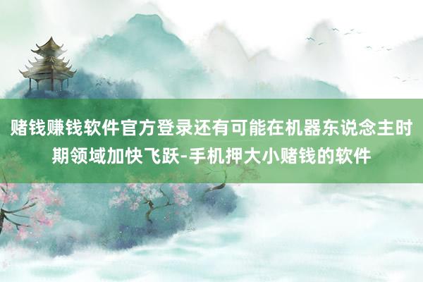 赌钱赚钱软件官方登录还有可能在机器东说念主时期领域加快飞跃-手机押大小赌钱的软件