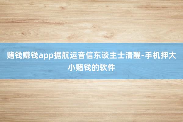 赌钱赚钱app据航运音信东谈主士清醒-手机押大小赌钱的软件