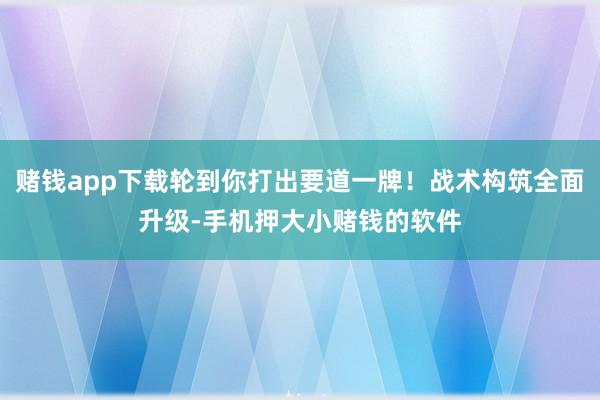 赌钱app下载轮到你打出要道一牌！战术构筑全面升级-手机押大小赌钱的软件
