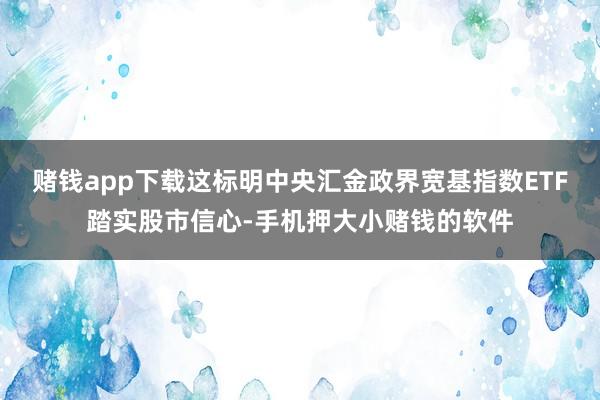 赌钱app下载这标明中央汇金政界宽基指数ETF踏实股市信心-手机押大小赌钱的软件