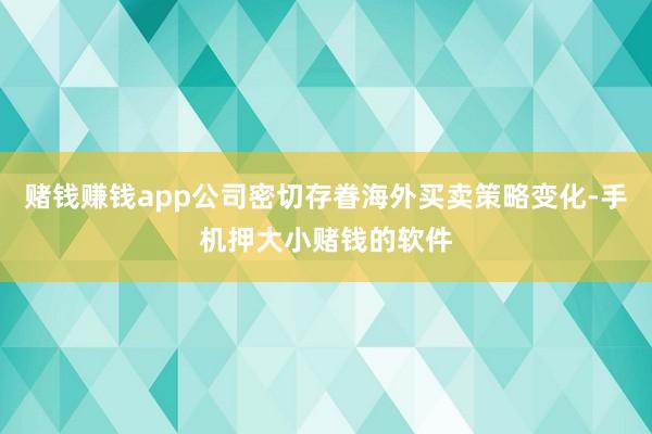 赌钱赚钱app公司密切存眷海外买卖策略变化-手机押大小赌钱的软件
