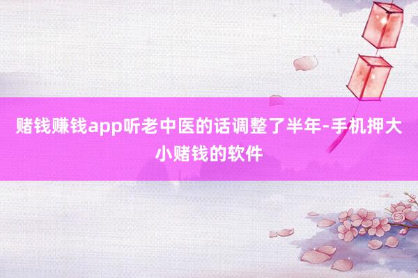 赌钱赚钱app听老中医的话调整了半年-手机押大小赌钱的软件