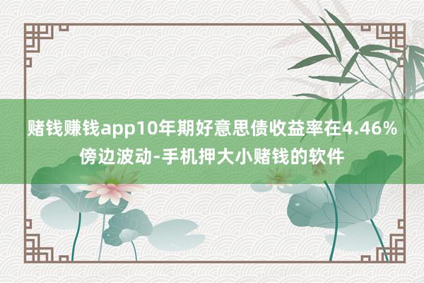 赌钱赚钱app10年期好意思债收益率在4.46%傍边波动-手机押大小赌钱的软件