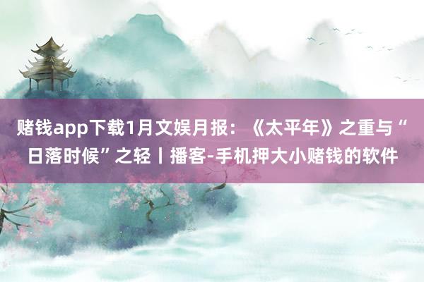 赌钱app下载1月文娱月报：《太平年》之重与“日落时候”之轻丨播客-手机押大小赌钱的软件