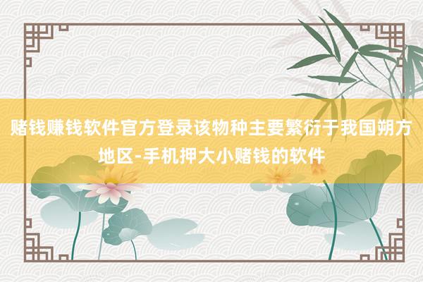 赌钱赚钱软件官方登录该物种主要繁衍于我国朔方地区-手机押大小赌钱的软件