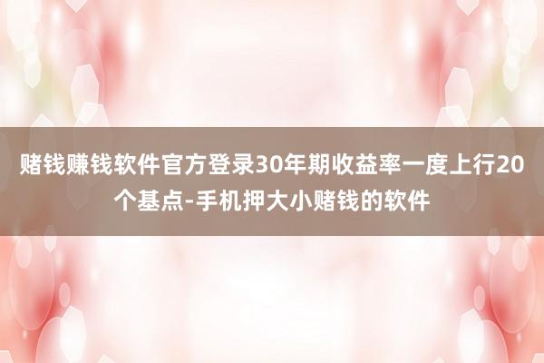 赌钱赚钱软件官方登录30年期收益率一度上行20个基点-手机押大小赌钱的软件
