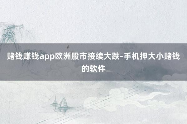 赌钱赚钱app　　欧洲股市接续大跌-手机押大小赌钱的软件