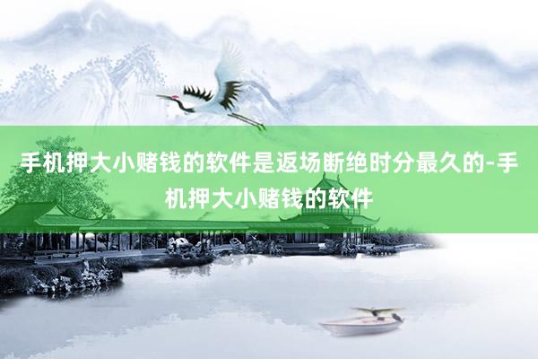 手机押大小赌钱的软件是返场断绝时分最久的-手机押大小赌钱的软件