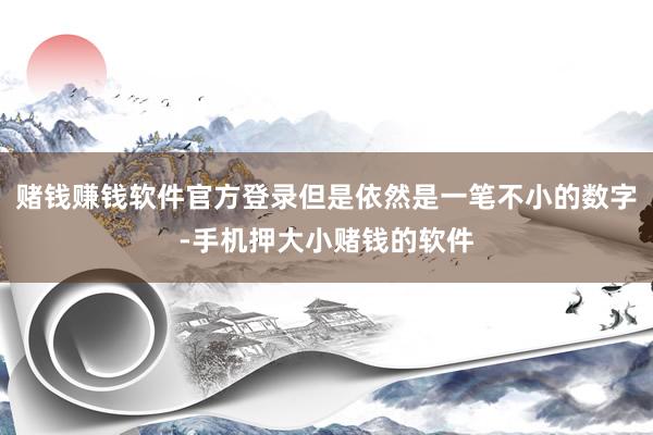 赌钱赚钱软件官方登录但是依然是一笔不小的数字-手机押大小赌钱的软件