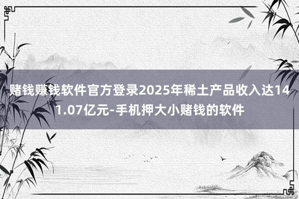 赌钱赚钱软件官方登录2025年稀土产品收入达141.07亿元-手机押大小赌钱的软件