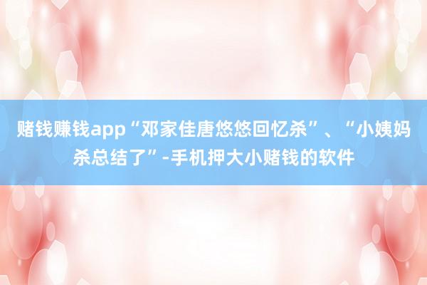 赌钱赚钱app“邓家佳唐悠悠回忆杀”、“小姨妈杀总结了”-手机押大小赌钱的软件