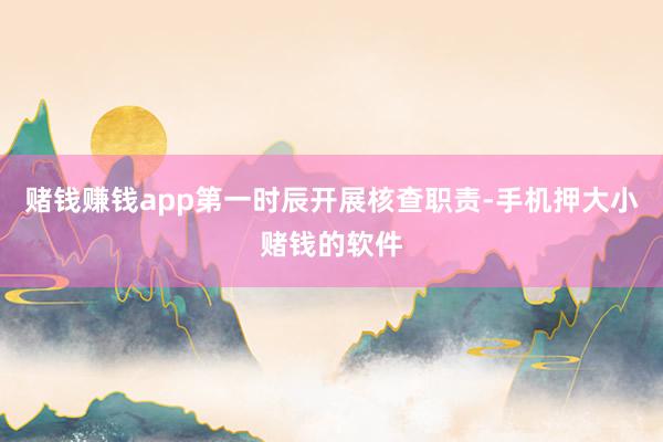 赌钱赚钱app第一时辰开展核查职责-手机押大小赌钱的软件