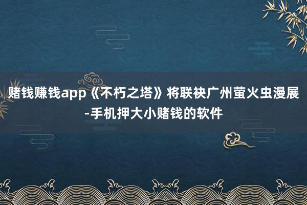 赌钱赚钱app《不朽之塔》将联袂广州萤火虫漫展-手机押大小赌钱的软件