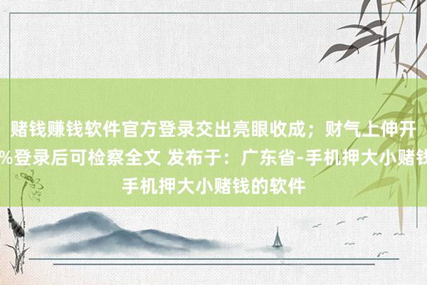 赌钱赚钱软件官方登录交出亮眼收成；财气上伸开剩余88%登录后可检察全文 发布于：广东省-手机押大小赌钱的软件