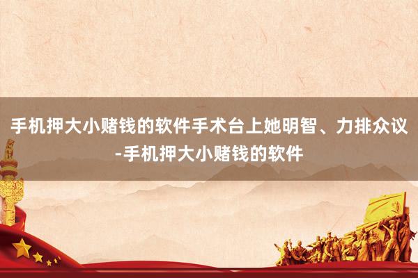 手机押大小赌钱的软件手术台上她明智、力排众议-手机押大小赌钱的软件