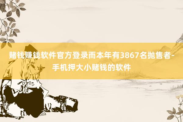 赌钱赚钱软件官方登录而本年有3867名抛售者-手机押大小赌钱的软件