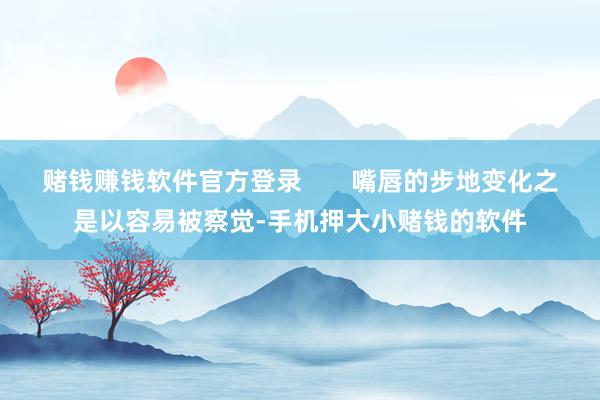 赌钱赚钱软件官方登录       嘴唇的步地变化之是以容易被察觉-手机押大小赌钱的软件