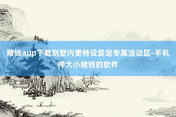 赌钱app下载别墅内更特设爱宠专属活动区-手机押大小赌钱的软件