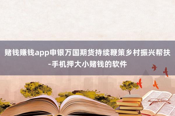 赌钱赚钱app申银万国期货持续鞭策乡村振兴帮扶-手机押大小赌钱的软件