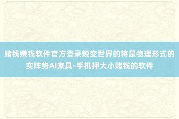 赌钱赚钱软件官方登录蜕变世界的将是物理形式的实阵势AI家具-手机押大小赌钱的软件