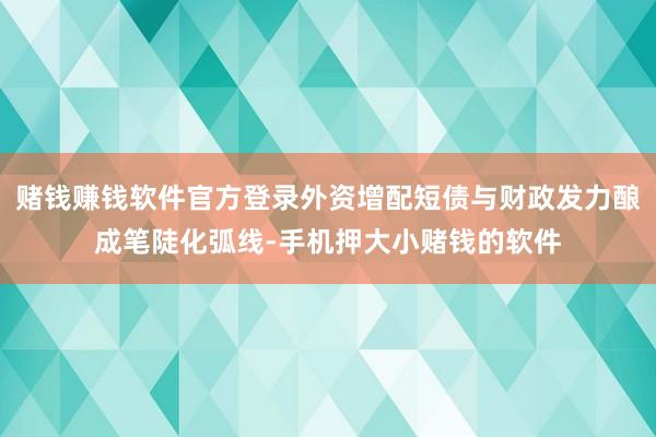 赌钱赚钱软件官方登录外资增配短债与财政发力酿成笔陡化弧线-手机押大小赌钱的软件