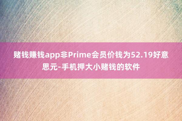赌钱赚钱app非Prime会员价钱为52.19好意思元-手机押大小赌钱的软件