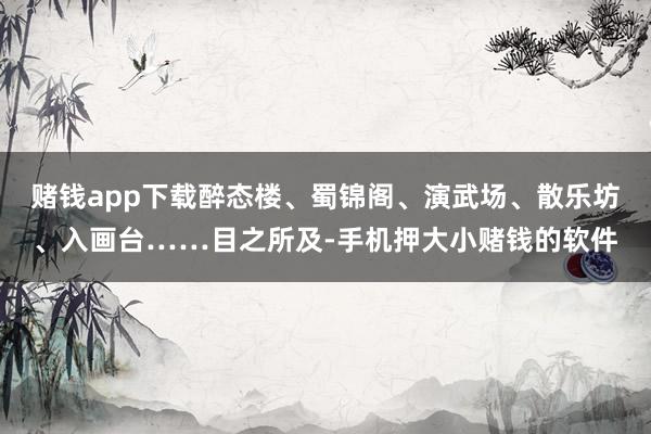 赌钱app下载醉态楼、蜀锦阁、演武场、散乐坊、入画台……目之所及-手机押大小赌钱的软件