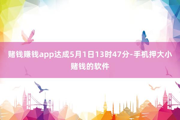 赌钱赚钱app达成5月1日13时47分-手机押大小赌钱的软件
