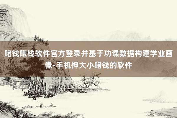 赌钱赚钱软件官方登录并基于功课数据构建学业画像-手机押大小赌钱的软件