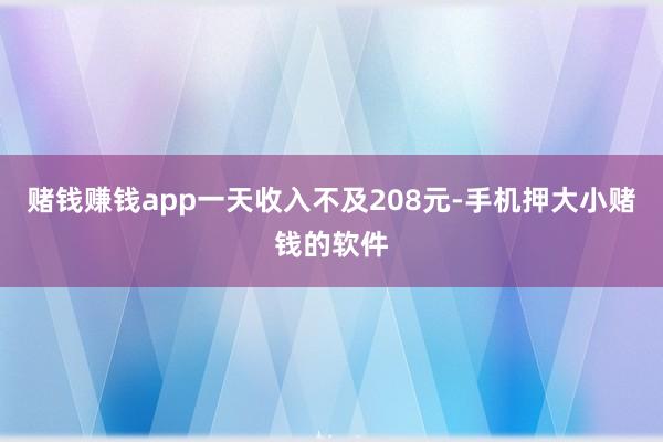 赌钱赚钱app一天收入不及208元-手机押大小赌钱的软件