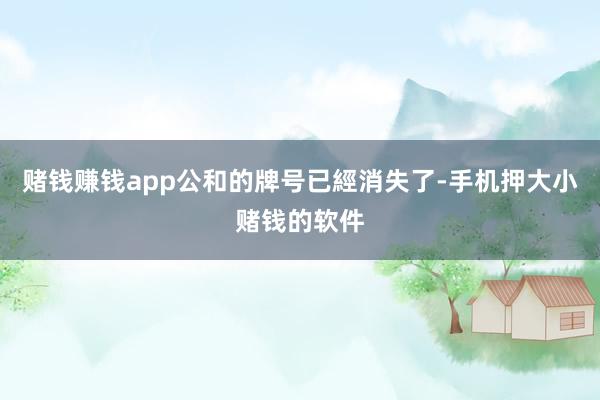 赌钱赚钱app公和的牌号已經消失了-手机押大小赌钱的软件