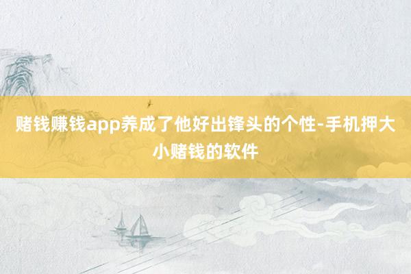 赌钱赚钱app养成了他好出锋头的个性-手机押大小赌钱的软件