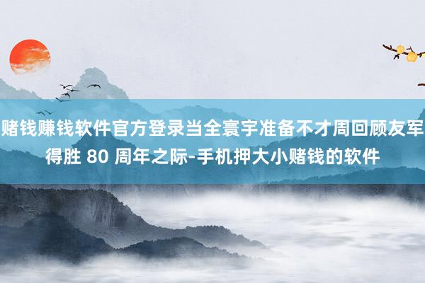 赌钱赚钱软件官方登录当全寰宇准备不才周回顾友军得胜 80 周年之际-手机押大小赌钱的软件