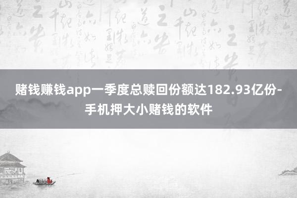 赌钱赚钱app一季度总赎回份额达182.93亿份-手机押大小赌钱的软件