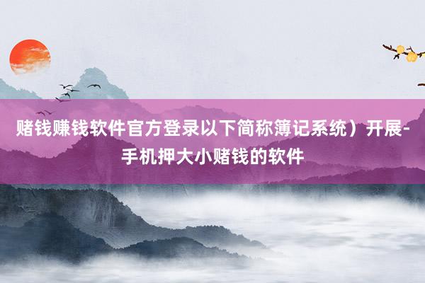赌钱赚钱软件官方登录以下简称簿记系统）开展-手机押大小赌钱的软件