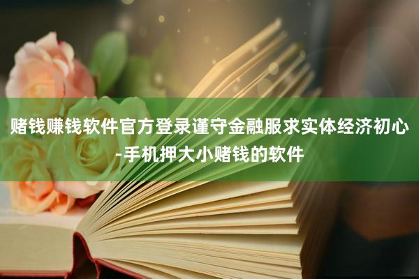 赌钱赚钱软件官方登录谨守金融服求实体经济初心-手机押大小赌钱的软件