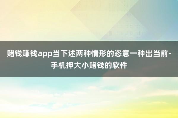 赌钱赚钱app当下述两种情形的恣意一种出当前-手机押大小赌钱的软件