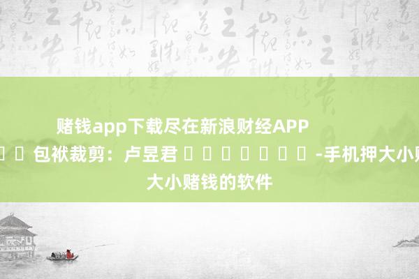 赌钱app下载尽在新浪财经APP            						包袱裁剪：卢昱君 							-手机押大小赌钱的软件