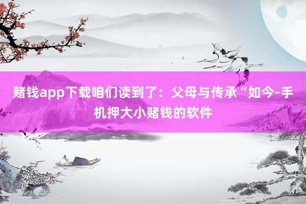 赌钱app下载咱们读到了：父母与传承“如今-手机押大小赌钱的软件