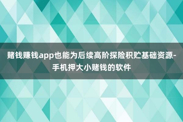 赌钱赚钱app也能为后续高阶探险积贮基础资源-手机押大小赌钱的软件