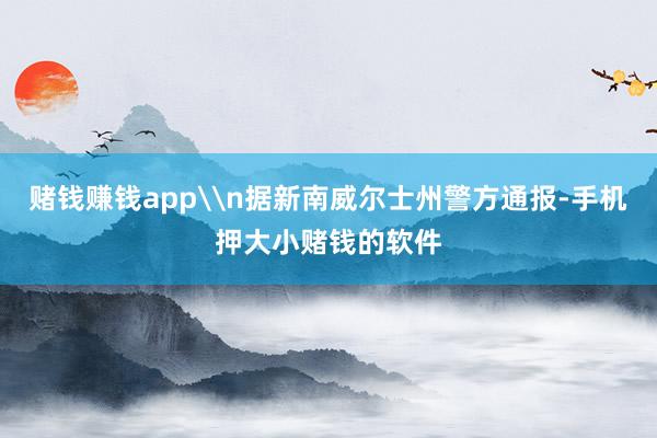 赌钱赚钱app\n据新南威尔士州警方通报-手机押大小赌钱的软件