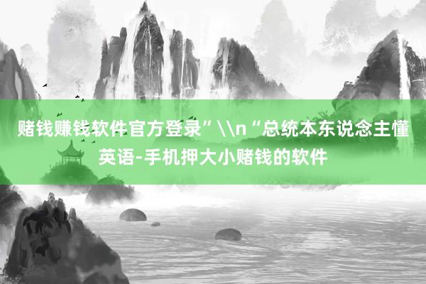 赌钱赚钱软件官方登录”\n“总统本东说念主懂英语-手机押大小赌钱的软件