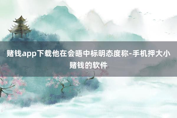 赌钱app下载他在会晤中标明态度称-手机押大小赌钱的软件