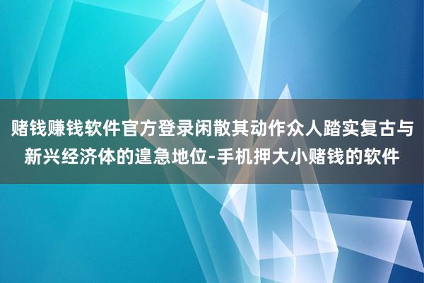 赌钱赚钱软件官方登录闲散其动作众人踏实复古与新兴经济体的遑急地位-手机押大小赌钱的软件