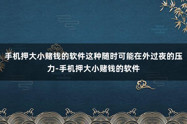 手机押大小赌钱的软件这种随时可能在外过夜的压力-手机押大小赌钱的软件