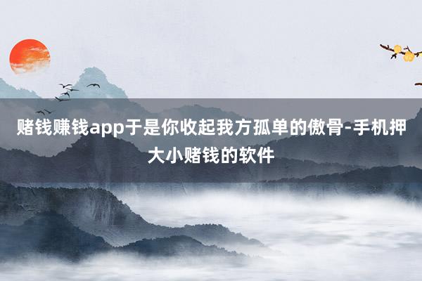 赌钱赚钱app于是你收起我方孤单的傲骨-手机押大小赌钱的软件